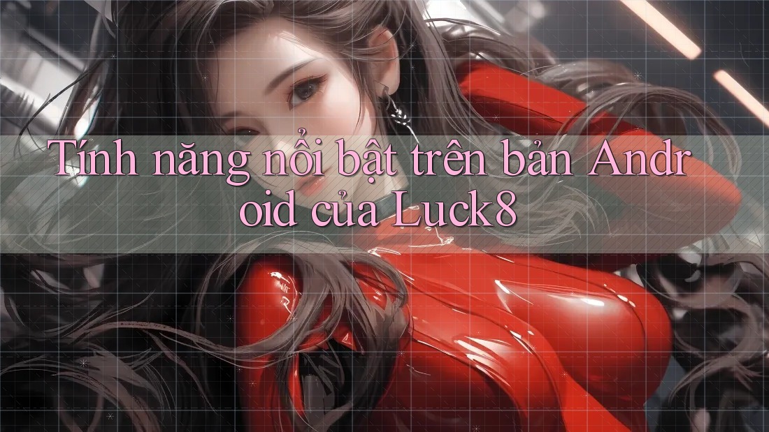 Tính năng nổi bật trên bản Android của Luck8