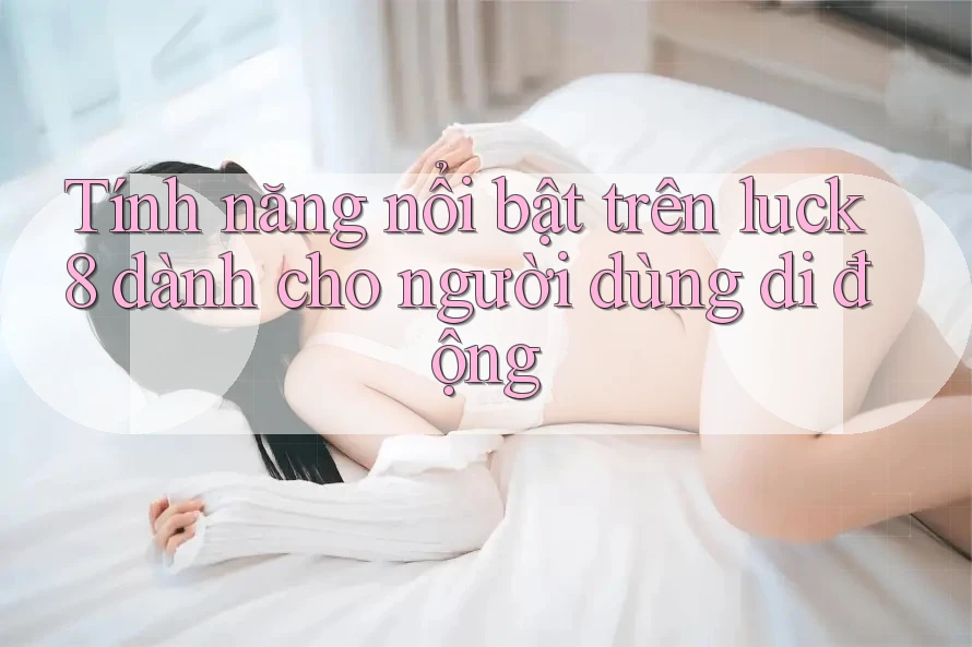 Tính năng nổi bật trên luck8 dành cho người dùng di động Tính năng nổi bật trên luck8 dành cho người dùng di động