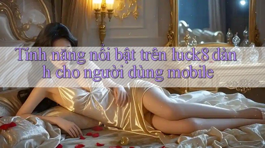 Tính năng nổi bật trên luck8 dành cho người dùng mobile