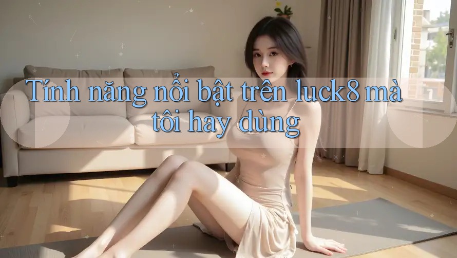 Tính năng nổi bật trên luck8 mà tôi hay dùng