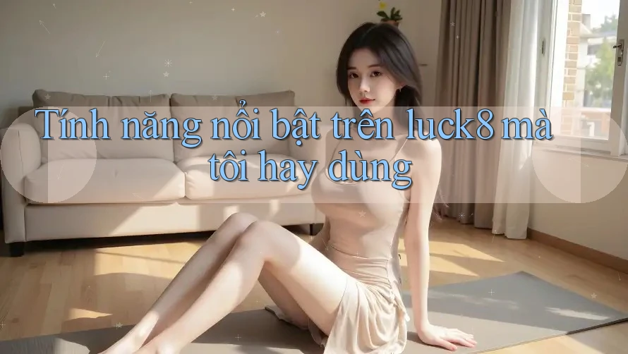 Tính năng nổi bật trên luck8 mà tôi hay dùng