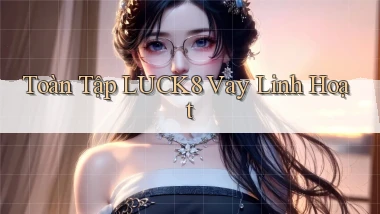 toàn tập luck8 vay linh hoạt