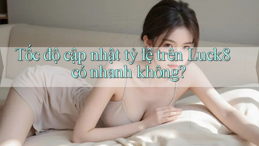 Tốc độ cập nhật tỷ lệ trên Luck8 có nhanh không? Tốc độ cập nhật tỷ lệ trên Luck8 có nhanh không?