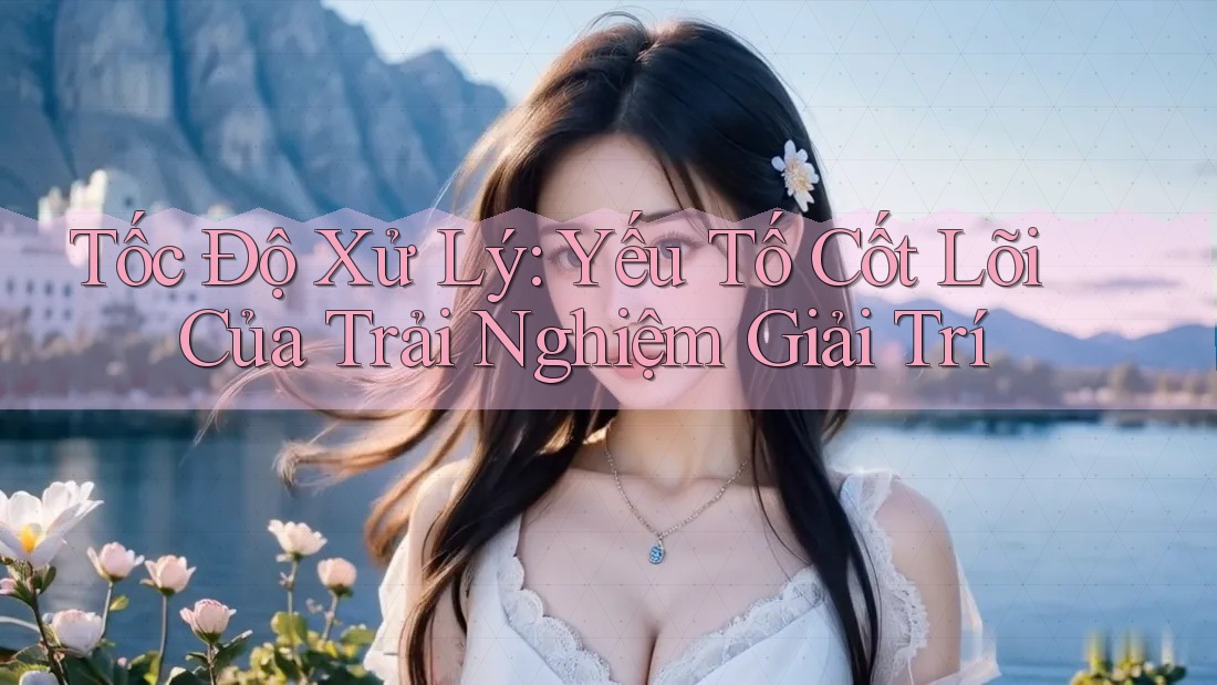 Tốc Độ Xử Lý: Yếu Tố Cốt Lõi Của Trải Nghiệm Giải Trí Tốc Độ Xử Lý: Yếu Tố Cốt Lõi Của Trải Nghiệm Giải Trí