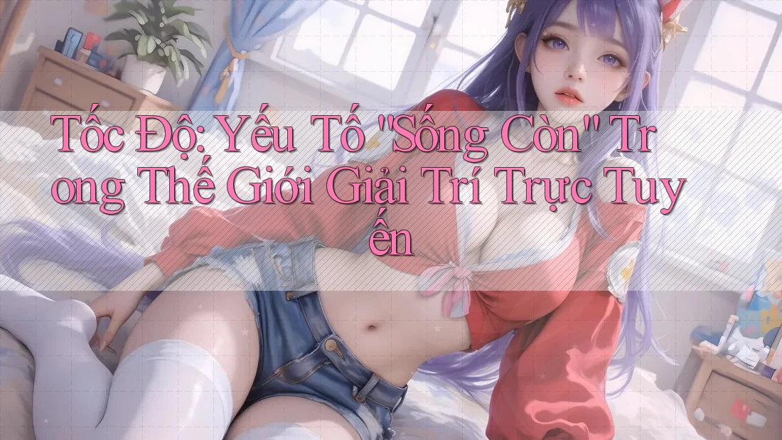 Tốc Độ: Yếu Tố “Sống Còn” Trong Thế Giới Giải Trí Trực Tuyến Tốc Độ: Yếu Tố “Sống Còn” Trong Thế Giới Giải Trí Trực Tuyến