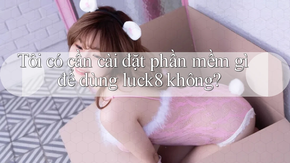Tôi có cần cài đặt phần mềm gì để dùng luck8 không? Tôi có cần cài đặt phần mềm gì để dùng luck8 không?