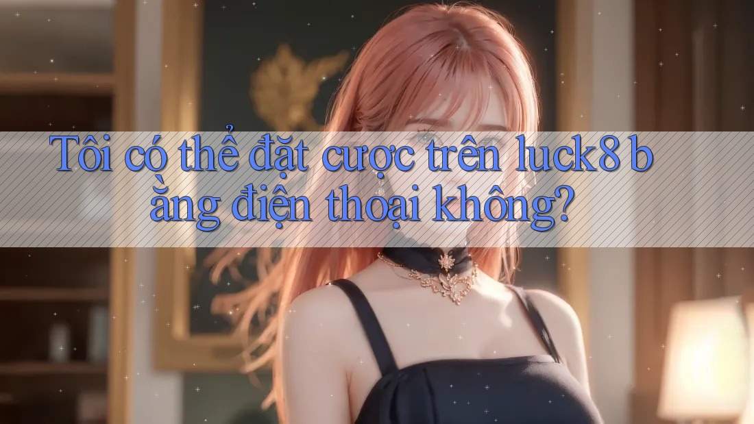 Tôi có thể đặt cược trên luck8 bằng điện thoại không? Tôi có thể đặt cược trên luck8 bằng điện thoại không?