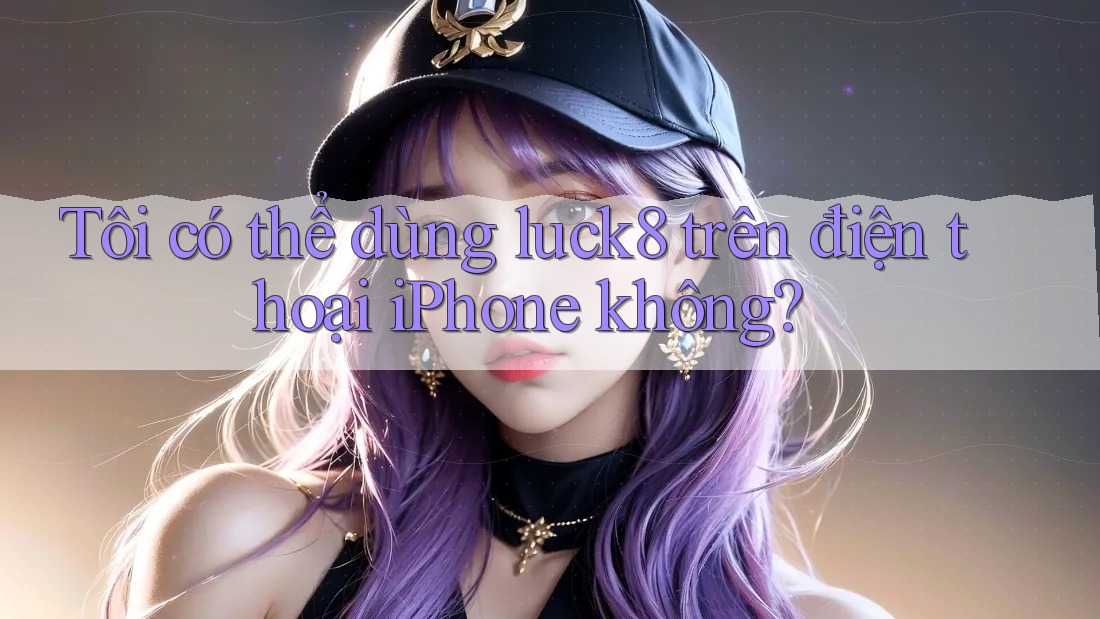 Tôi có thể dùng luck8 trên điện thoại iPhone không? Tôi có thể dùng luck8 trên điện thoại iPhone không?