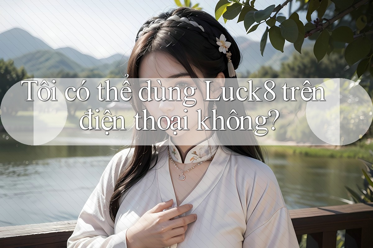 Tôi có thể dùng luck8 trên điện thoại không?