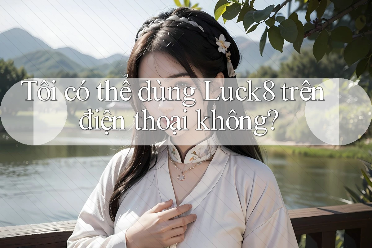 Tôi có thể dùng Luck8 trên điện thoại không? Tôi có thể dùng Luck8 trên điện thoại không?