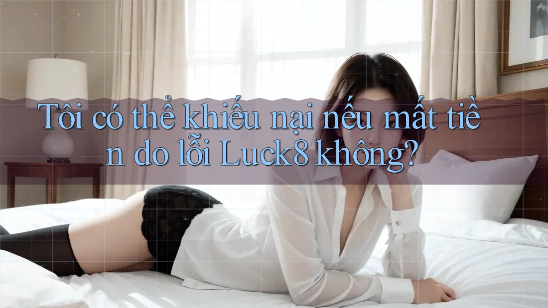 Tôi có thể khiếu nại nếu mất tiền do lỗi Luck8 không? Tôi có thể khiếu nại nếu mất tiền do lỗi Luck8 không?