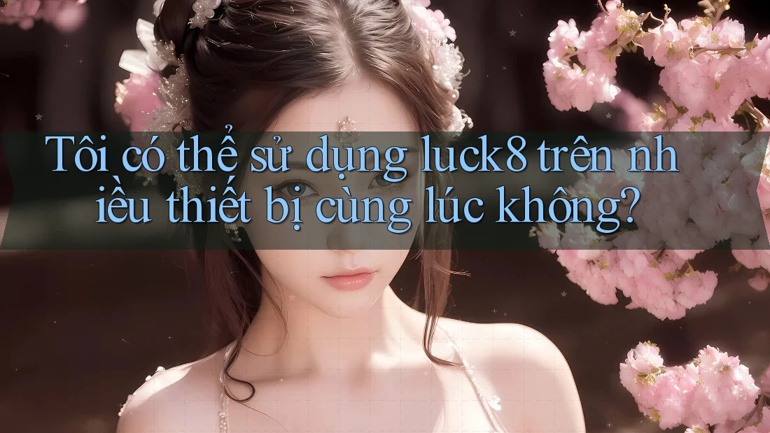 Tôi có thể sử dụng luck8 trên nhiều thiết bị cùng lúc không? Tôi có thể sử dụng luck8 trên nhiều thiết bị cùng lúc không?