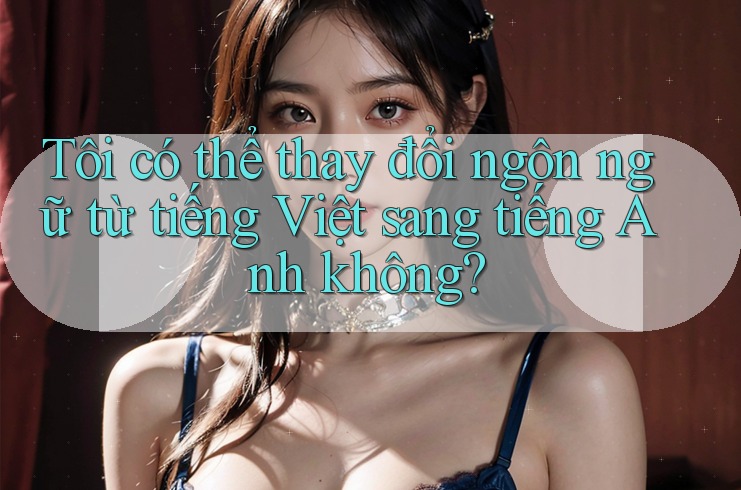 Tôi có thể thay đổi ngôn ngữ từ tiếng Việt sang tiếng Anh không?