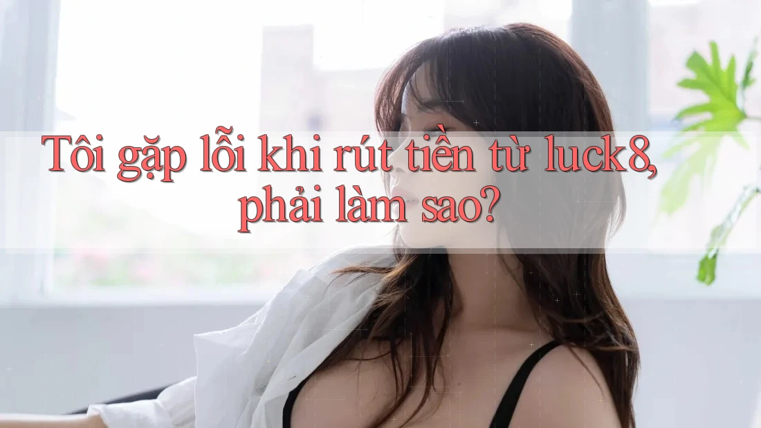 Tôi gặp lỗi khi rút tiền từ luck8, phải làm sao? Tôi gặp lỗi khi rút tiền từ luck8, phải làm sao?