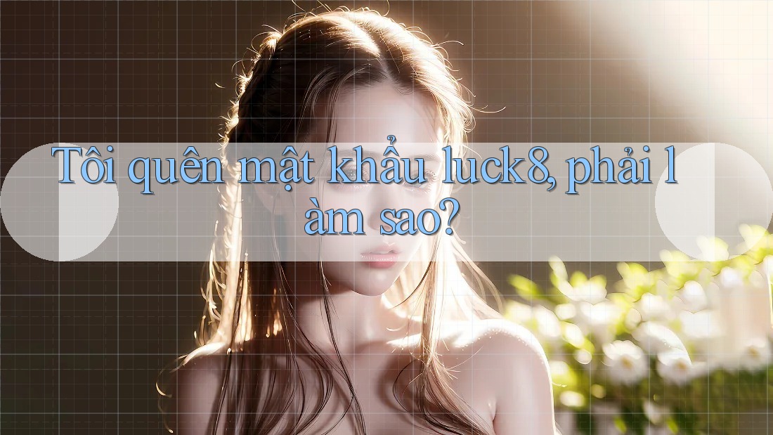 Tôi quên mật khẩu luck8, phải làm sao? Tôi quên mật khẩu luck8, phải làm sao?