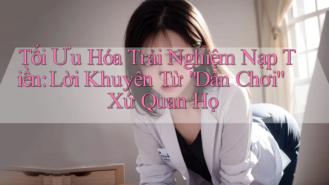 Tối Ưu Hóa Trải Nghiệm Nạp Tiền: Lời Khuyên Từ “Dân Chơi” Xứ Quan Họ Tối Ưu Hóa Trải Nghiệm Nạp Tiền: Lời Khuyên Từ “Dân Chơi” Xứ Quan Họ
