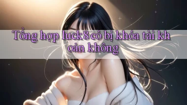 Tổng hợp luck8 có bị khóa tài khoản không