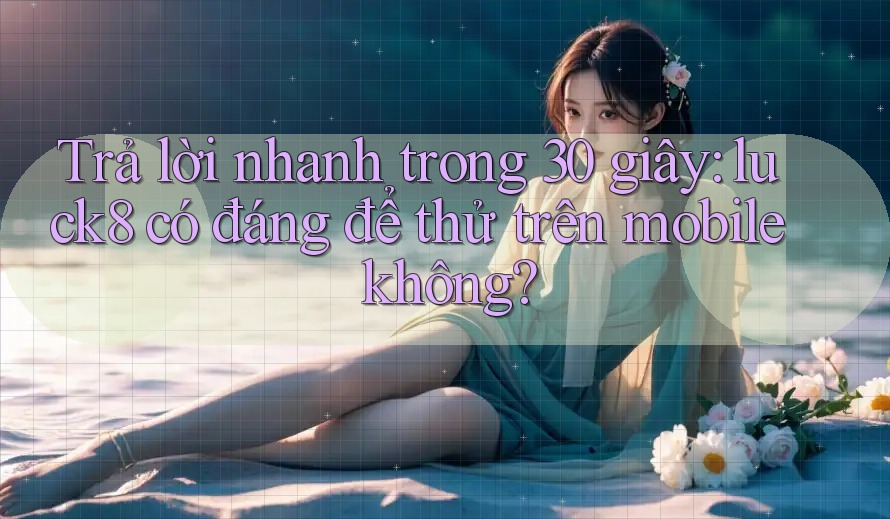 Trả lời nhanh trong 30 giây: luck8 có đáng để thử trên mobile không? Trả lời nhanh trong 30 giây: luck8 có đáng để thử trên mobile không?