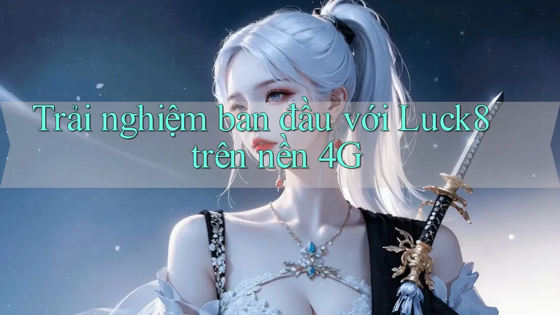Trải nghiệm ban đầu với Luck8 trên nền 4G Trải nghiệm ban đầu với Luck8 trên nền 4G