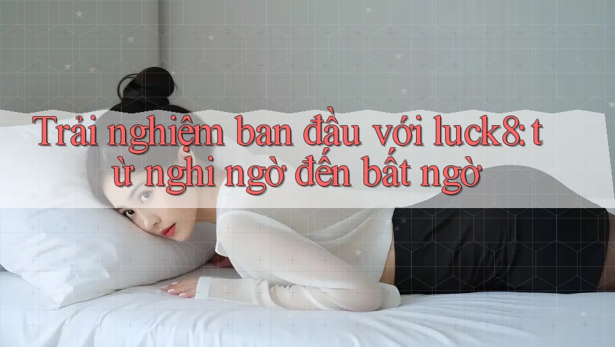 Trải nghiệm ban đầu với luck8: từ nghi ngờ đến bất ngờ Trải nghiệm ban đầu với luck8: từ nghi ngờ đến bất ngờ