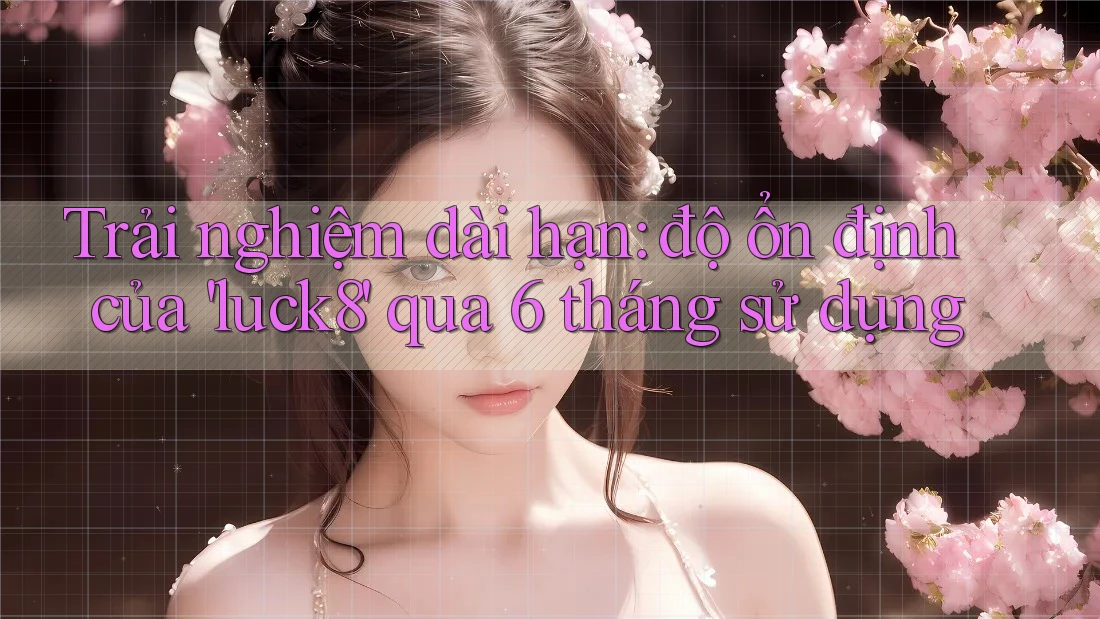 Trải nghiệm dài hạn: độ ổn định của 'luck8' qua 6 tháng sử dụng Trải nghiệm dài hạn: độ ổn định của 'luck8' qua 6 tháng sử dụng