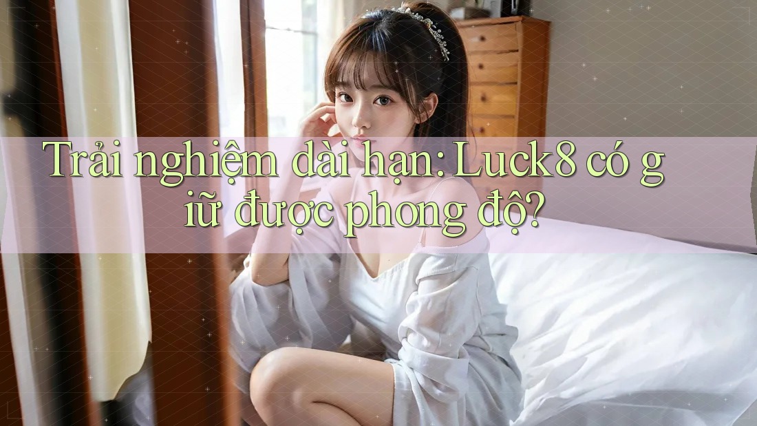 Trải nghiệm dài hạn: Luck8 có giữ được phong độ? Trải nghiệm dài hạn: Luck8 có giữ được phong độ?