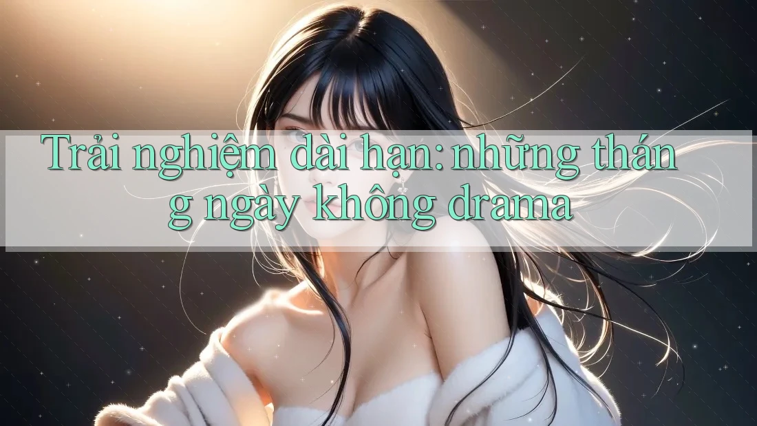 Trải nghiệm dài hạn: những tháng ngày không drama Trải nghiệm dài hạn: những tháng ngày không drama