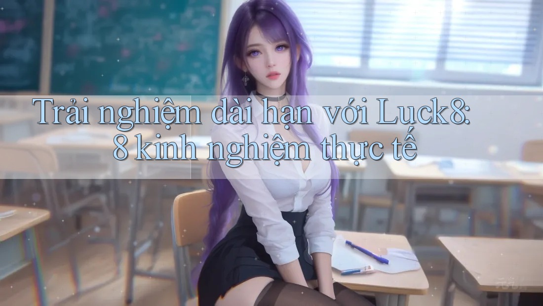 Trải nghiệm dài hạn với Luck8: 8 kinh nghiệm thực tế Trải nghiệm dài hạn với Luck8: 8 kinh nghiệm thực tế