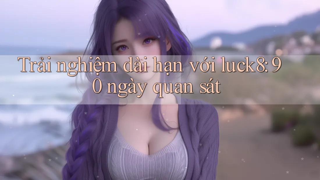Trải nghiệm dài hạn với luck8: 90 ngày quan sát