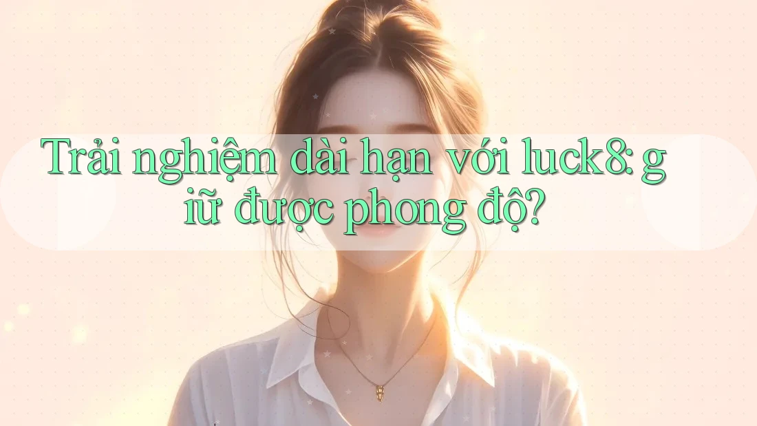 Trải nghiệm dài hạn với luck8: giữ được phong độ?