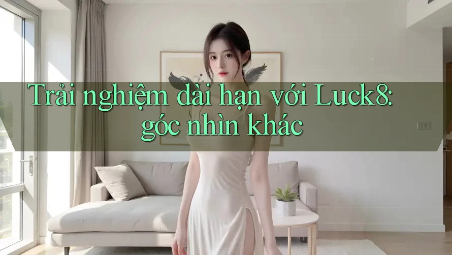 Trải nghiệm dài hạn với Luck8: góc nhìn khác Trải nghiệm dài hạn với Luck8: góc nhìn khác