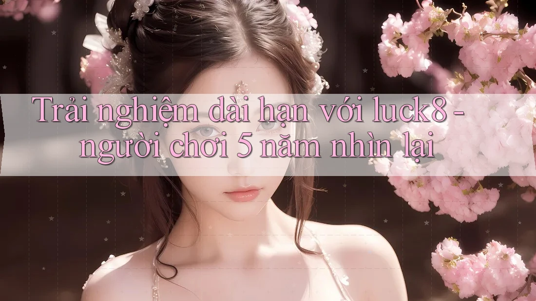 Trải nghiệm dài hạn với luck8 - người chơi 5 năm nhìn lại Trải nghiệm dài hạn với luck8 - người chơi 5 năm nhìn lại