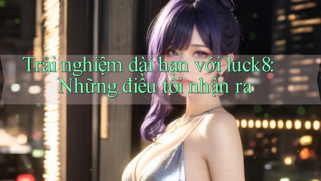 Trải nghiệm dài hạn với luck8: Những điều tôi nhận ra Trải nghiệm dài hạn với luck8: Những điều tôi nhận ra