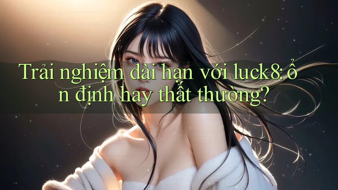 Trải nghiệm dài hạn với luck8: ổn định hay thất thường? Trải nghiệm dài hạn với luck8: ổn định hay thất thường?