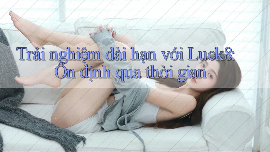 Trải nghiệm dài hạn với Luck8: Ổn định qua thời gian