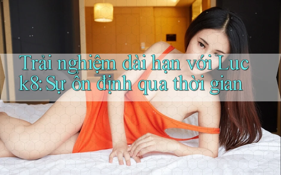 Trải nghiệm dài hạn với Luck8: Sự ổn định qua thời gian Trải nghiệm dài hạn với Luck8: Sự ổn định qua thời gian
