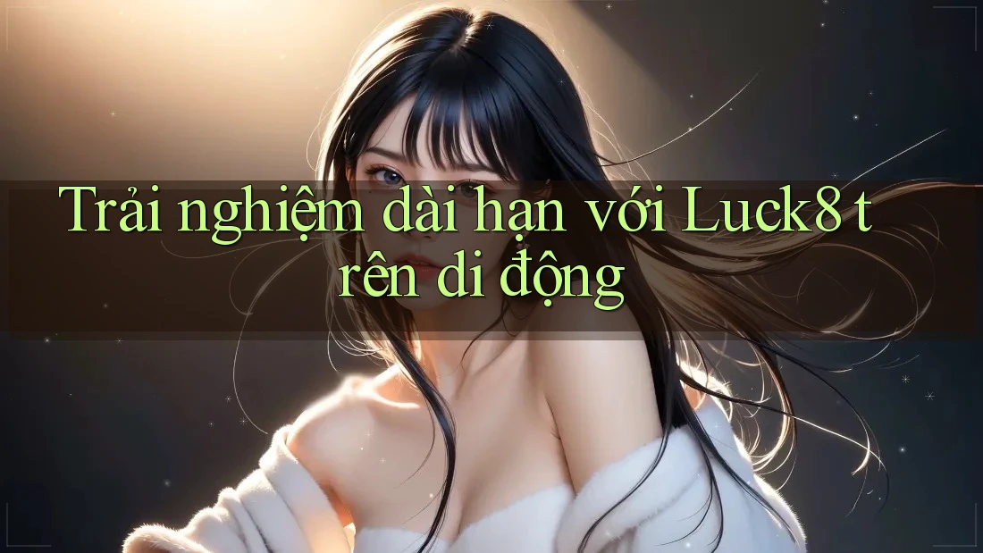 Trải nghiệm dài hạn với Luck8 trên di động