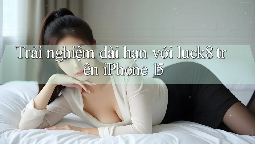 Trải nghiệm dài hạn với luck8 trên iPhone 15 Trải nghiệm dài hạn với luck8 trên iPhone 15
