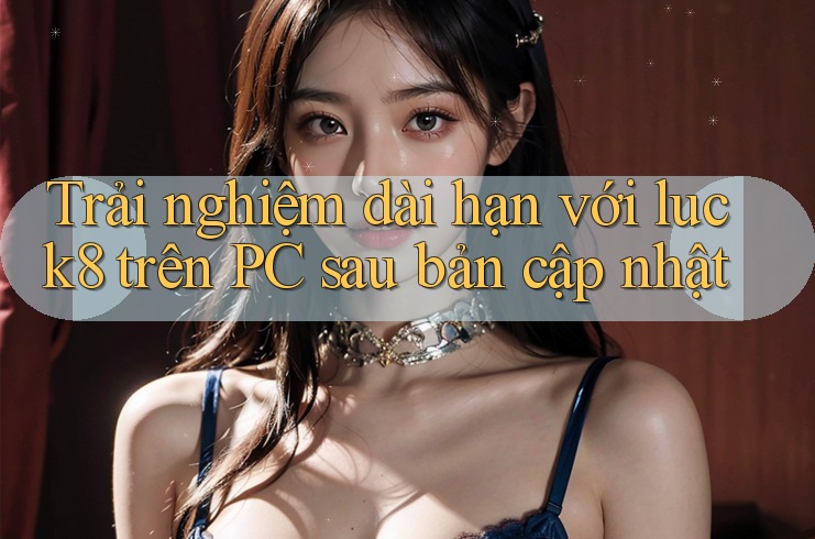 Trải nghiệm dài hạn với luck8 trên PC sau bản cập nhật Trải nghiệm dài hạn với luck8 trên PC sau bản cập nhật