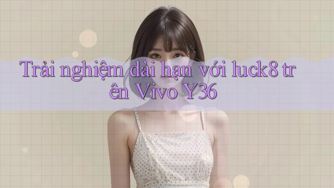 Trải nghiệm dài hạn với luck8 trên Vivo Y36 Trải nghiệm dài hạn với luck8 trên Vivo Y36