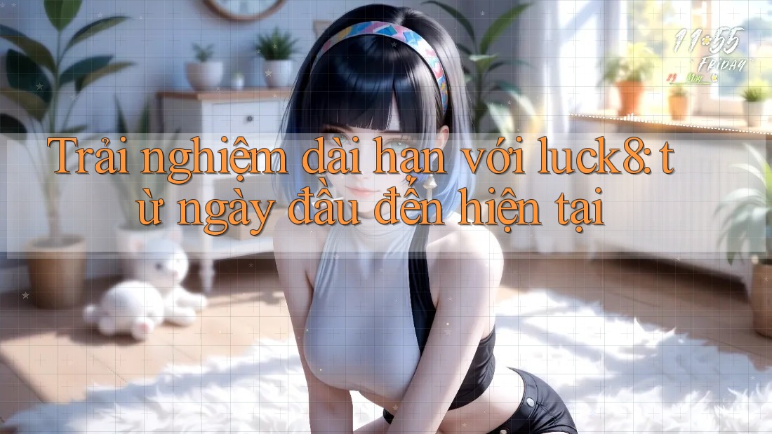 Trải nghiệm dài hạn với luck8: từ ngày đầu đến hiện tại Trải nghiệm dài hạn với luck8: từ ngày đầu đến hiện tại