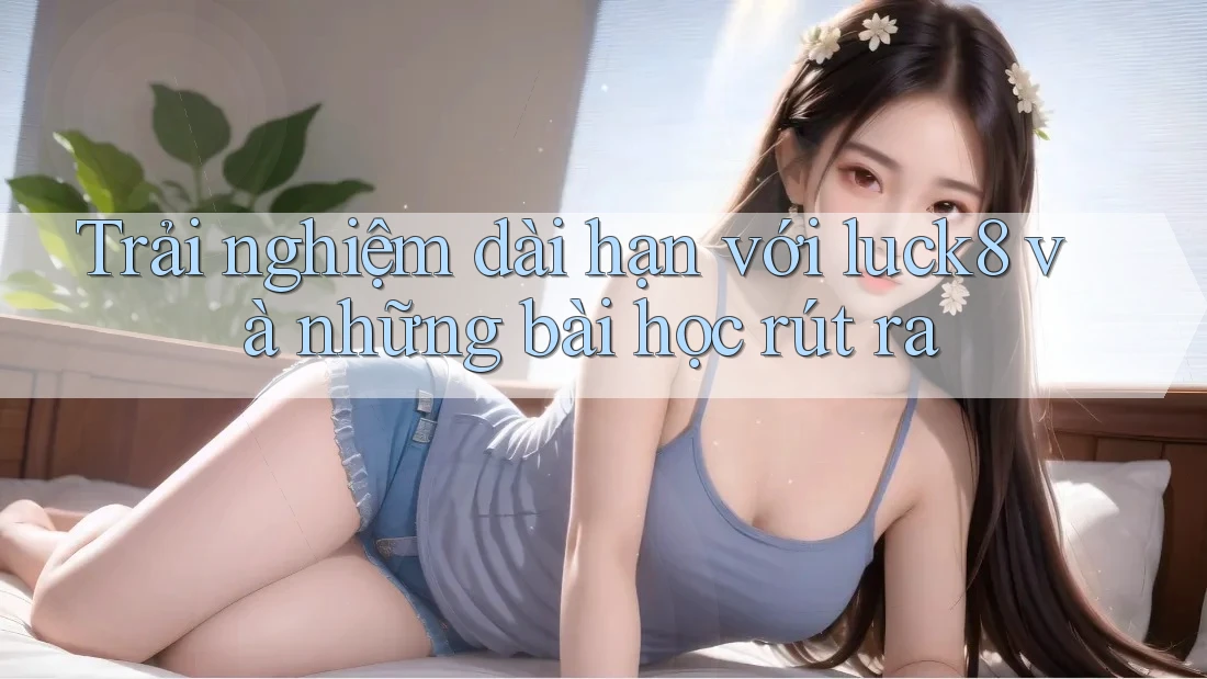 Trải nghiệm dài hạn với luck8 và những bài học rút ra Trải nghiệm dài hạn với luck8 và những bài học rút ra