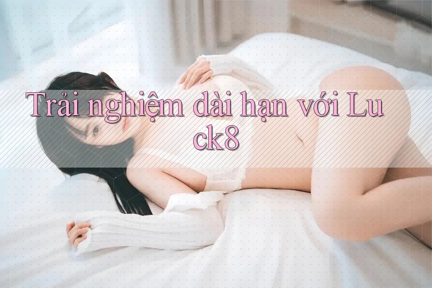 Trải nghiệm dài hạn với luck8 Trải nghiệm dài hạn với luck8