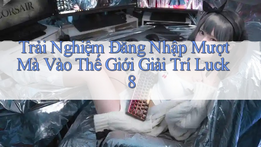 Trải Nghiệm Đăng Nhập Mượt Mà Vào Thế Giới Giải Trí Luck8 Trải Nghiệm Đăng Nhập Mượt Mà Vào Thế Giới Giải Trí Luck8