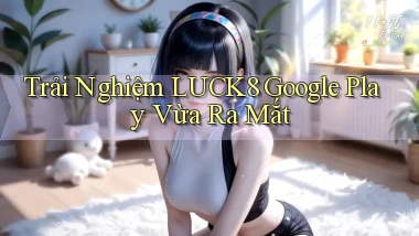trải nghiệm luck8 google play vừa ra mắt
