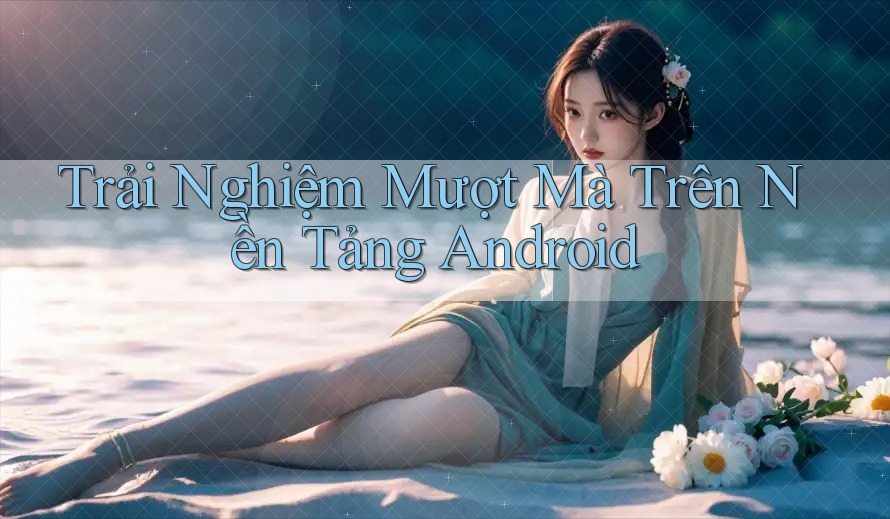 Trải Nghiệm Mượt Mà Trên Nền Tảng Android Trải Nghiệm Mượt Mà Trên Nền Tảng Android