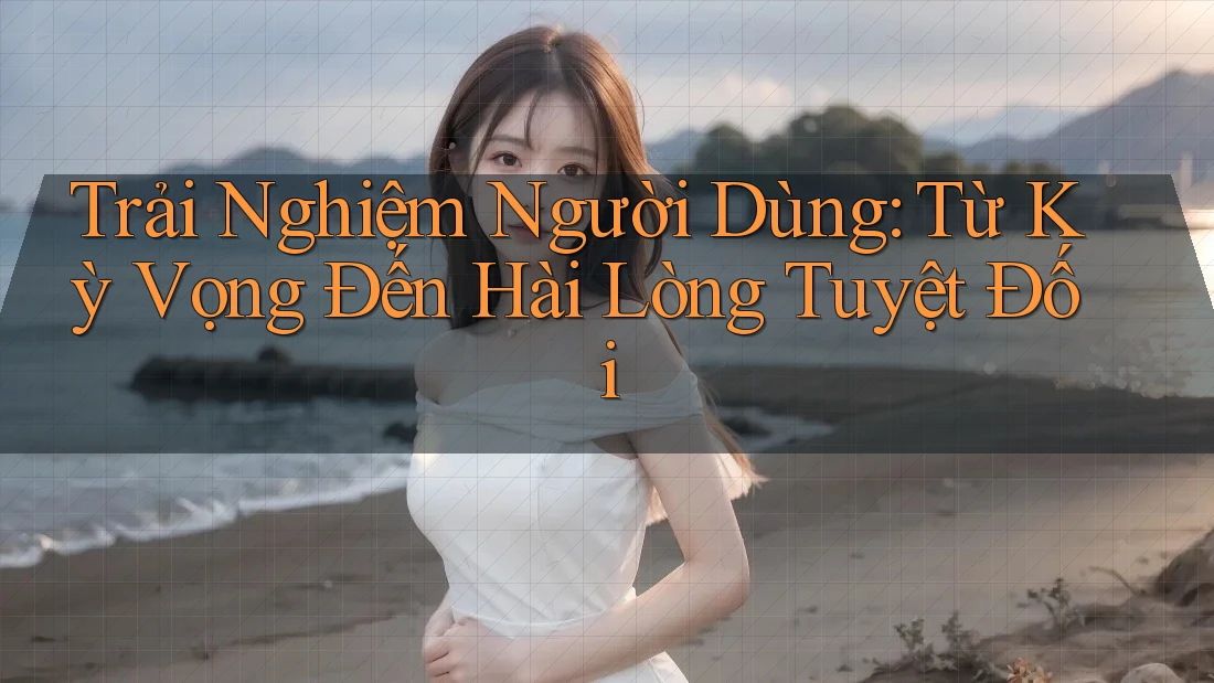 Trải Nghiệm Người Dùng: Từ Kỳ Vọng Đến Hài Lòng Tuyệt Đối Trải Nghiệm Người Dùng: Từ Kỳ Vọng Đến Hài Lòng Tuyệt Đối