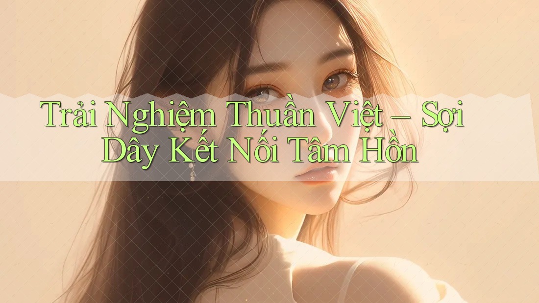 Trải Nghiệm Thuần Việt – Sợi Dây Kết Nối Tâm Hồn