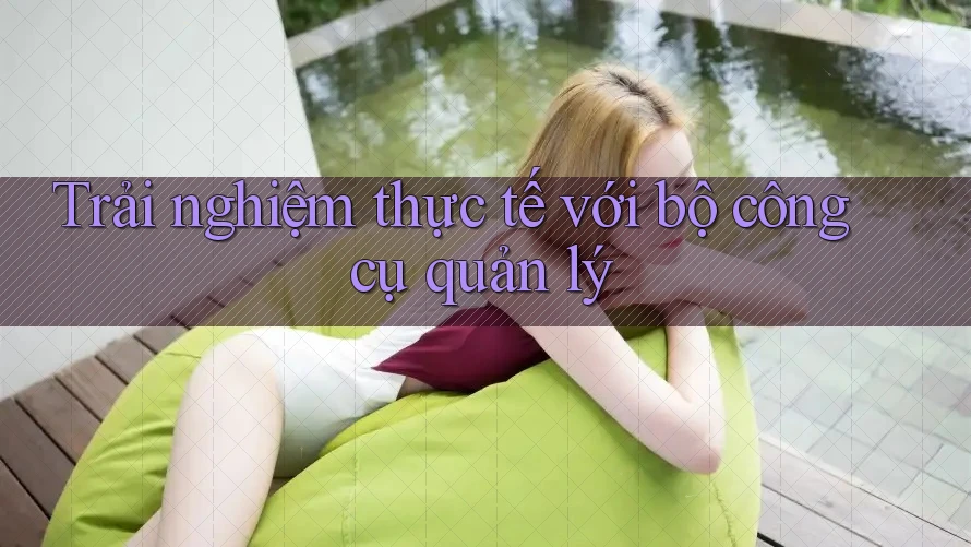 Trải nghiệm thực tế với bộ công cụ quản lý Trải nghiệm thực tế với bộ công cụ quản lý