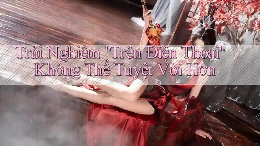 Trải Nghiệm “Trên Điện Thoại” Không Thể Tuyệt Vời Hơn Trải Nghiệm “Trên Điện Thoại” Không Thể Tuyệt Vời Hơn